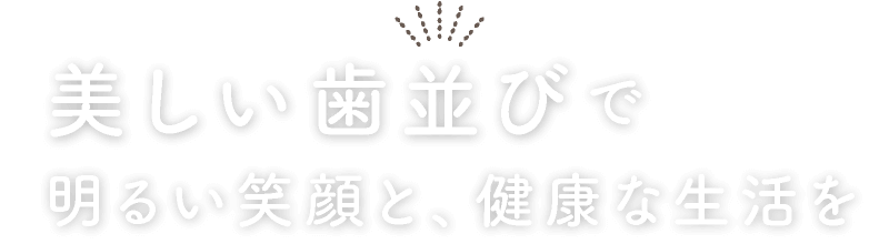 美しい歯並びで明るい笑顔と、健康な生活を