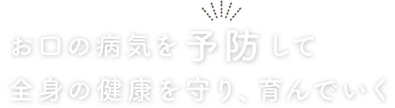 お口の病気を予防して全身の健康を守り、育んでいく